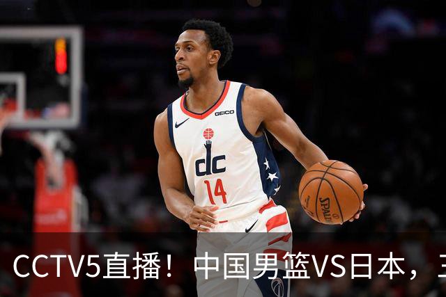 CCTV5直播！中国男篮VS日本，三将确定不打，胡明轩担大梁，郭士强下军令状